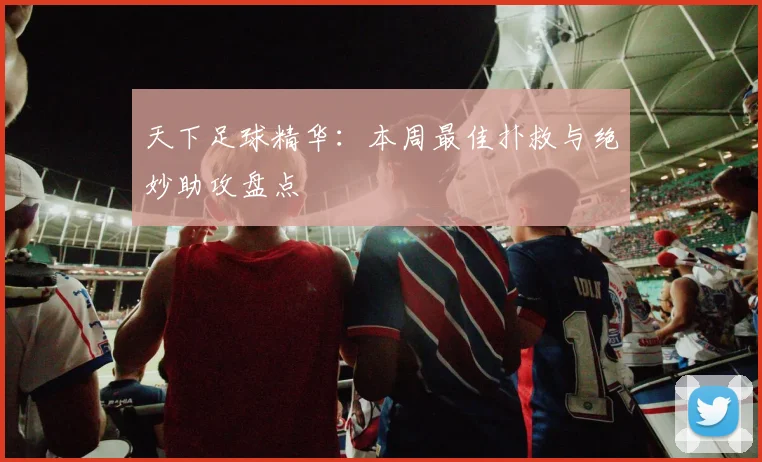 天下足球精华:本周最佳扑救与绝妙助攻盘点