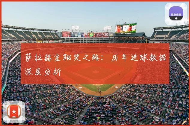萨拉赫金靴奖之路：历年进球数据深度分析