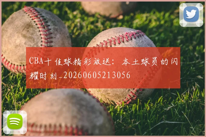 CBA十佳球精彩放送：本土球员的闪耀时刻_20260605213056