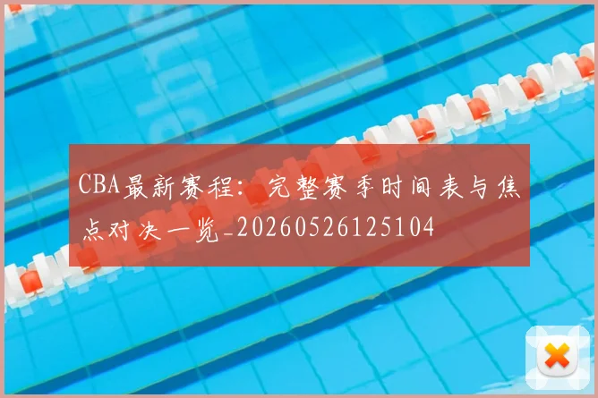 CBA最新赛程：完整赛季时间表与焦点对决一览_20260526125104