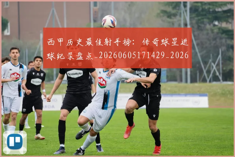 西甲历史最佳射手榜:传奇球星进球纪录盘点_20260605171429_20260703181847