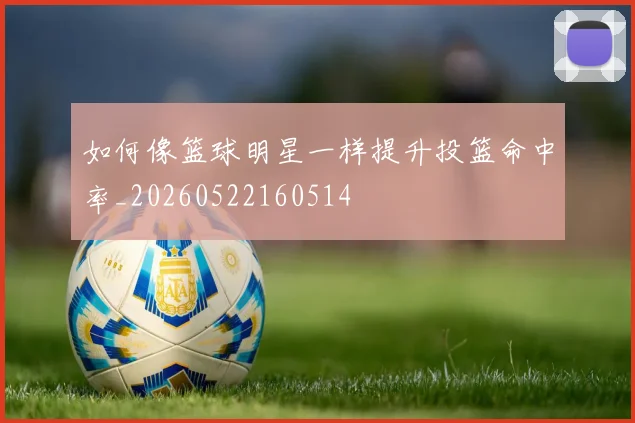如何像篮球明星一样提升投篮命中率_20260522160514