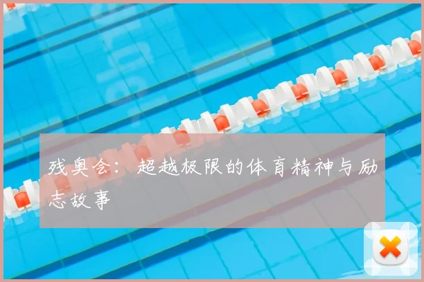 残奥会:超越极限的体育精神与励志故事