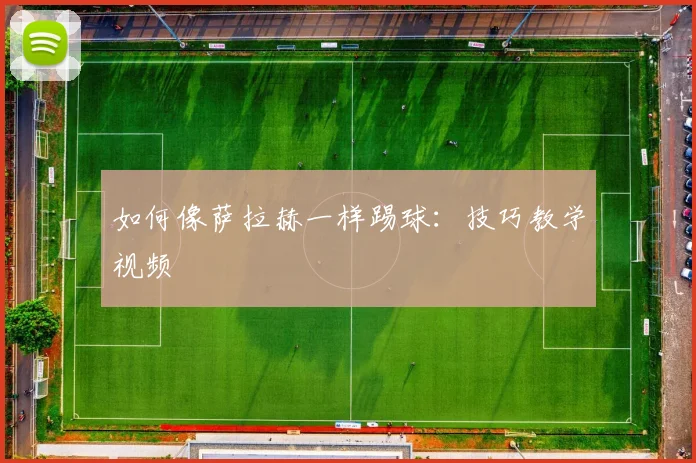 如何像萨拉赫一样踢球:技巧教学视频