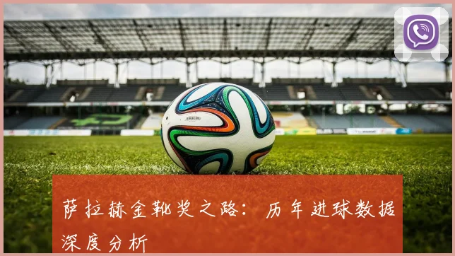 萨拉赫金靴奖之路:历年进球数据深度分析