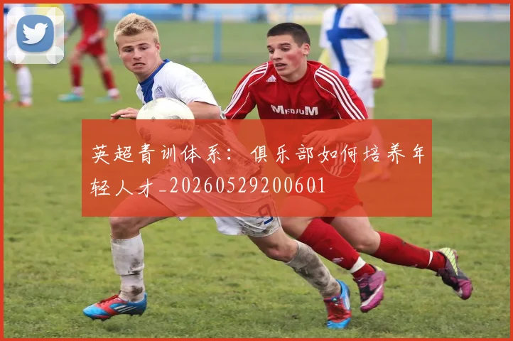 英超青训体系:俱乐部如何培养年轻人才_20260529200601