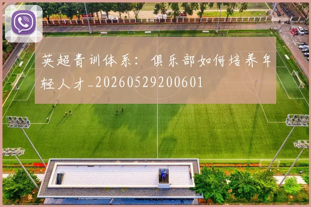 英超青训体系：俱乐部如何培养年轻人才_20260529200601