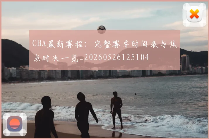 CBA最新赛程:完整赛季时间表与焦点对决一览_20260526125104