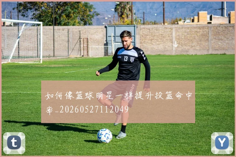 如何像篮球明星一样提升投篮命中率_20260527112049