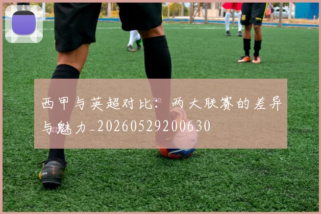 西甲与英超对比:两大联赛的差异与魅力_20260529200630