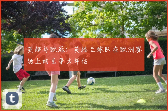 英超与欧冠：英格兰球队在欧洲赛场上的竞争力评估