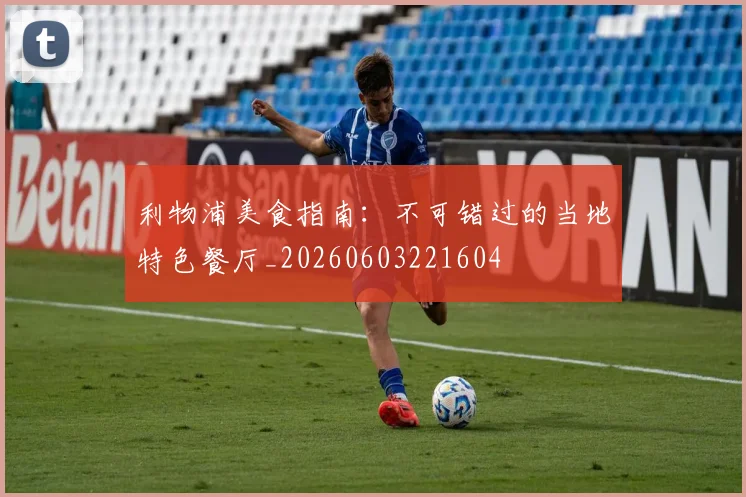 利物浦美食指南:不可错过的当地特色餐厅_20260603221604