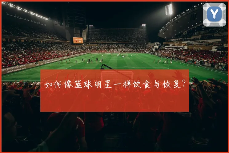 如何像篮球明星一样饮食与恢复？