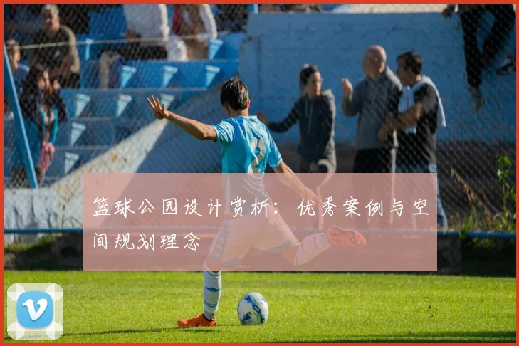 篮球公园设计赏析:优秀案例与空间规划理念