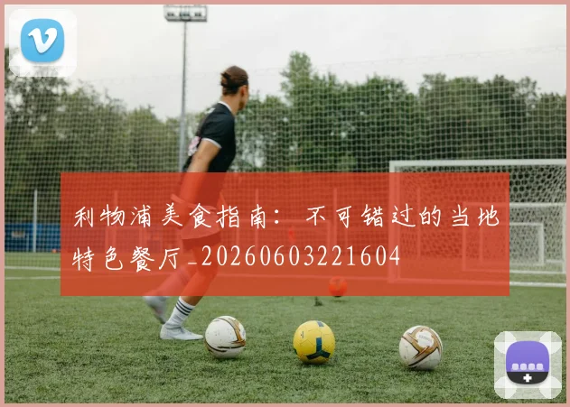 利物浦美食指南:不可错过的当地特色餐厅_20260603221604