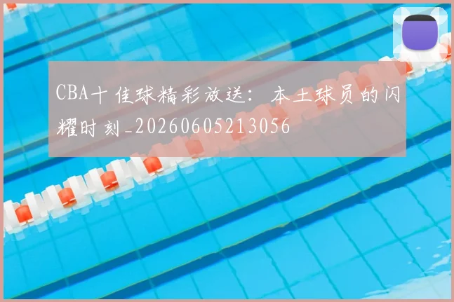 CBA十佳球精彩放送:本土球员的闪耀时刻_20260605213056