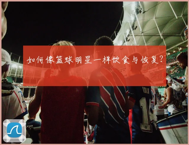 如何像篮球明星一样饮食与恢复？