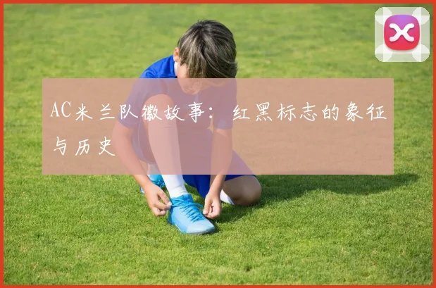AC米兰队徽故事:红黑标志的象征与历史